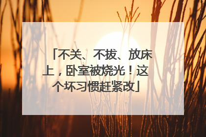 不关、不拔、放床上，卧室被烧光！这个坏习惯赶紧改
