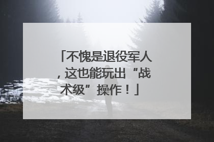 不愧是退役军人，这也能玩出“战术级”操作！