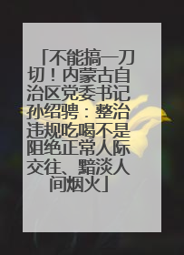 不能搞一刀切！内蒙古自治区党委书记孙绍骋：整治违规吃喝不是阻绝正常人际交往、黯淡人间烟火