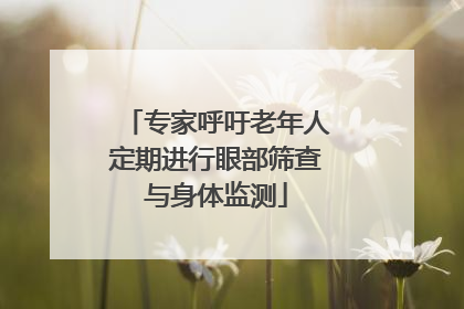 专家呼吁老年人定期进行眼部筛查与身体监测