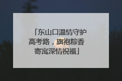东山口温情守护高考路，旗袍粽香寄寓深情祝福