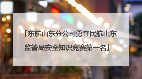 东航山东分公司勇夺民航山东监管局安全知识竞赛第一名