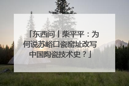 东西问丨柴平平：为何说苏峪口瓷窑址改写中国陶瓷技术史？