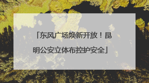 东风广场焕新开放！昆明公安立体布控护安全