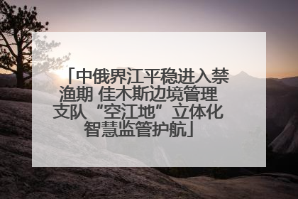 中俄界江平稳进入禁渔期 佳木斯边境管理支队“空江地”立体化智慧监管护航