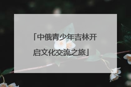 中俄青少年吉林开启文化交流之旅