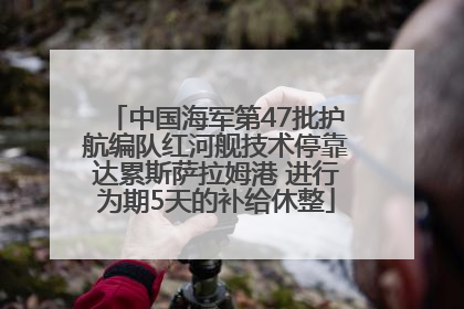 中国海军第47批护航编队红河舰技术停靠达累斯萨拉姆港 进行为期5天的补给休整