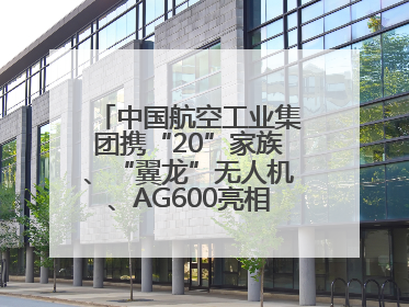 中国航空工业集团携“20”家族、“翼龙”无人机、AG600亮相巴黎航展