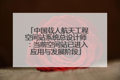 中国载人航天工程空间站系统总设计师：当前空间站已进入应用与发展阶段