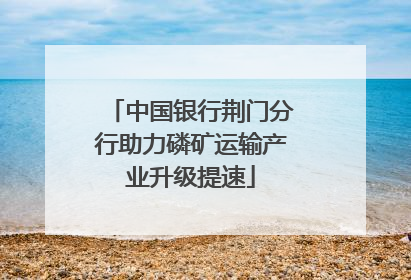 中国银行荆门分行助力磷矿运输产业升级提速