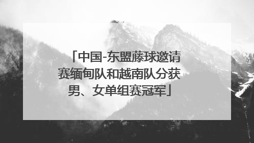中国-东盟藤球邀请赛缅甸队和越南队分获男、女单组赛冠军