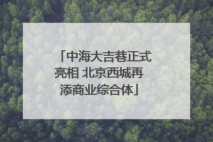 中海大吉巷正式亮相 北京西城再添商业综合体