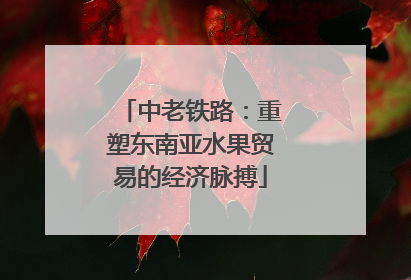 中老铁路：重塑东南亚水果贸易的经济脉搏
