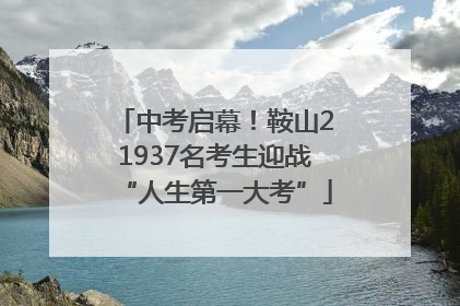 中考启幕！鞍山21937名考生迎战“人生第一大考”