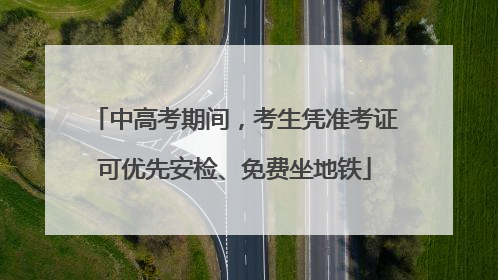 中高考期间，考生凭准考证可优先安检、免费坐地铁