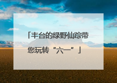 丰台的绿野仙踪带您玩转“六一”