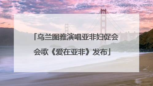 乌兰图雅演唱亚非妇促会会歌《爱在亚非》发布