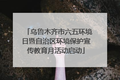 乌鲁木齐市六五环境日暨自治区环境保护宣传教育月活动启动