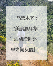 乌鲁木齐：“美食嘉年华”活动增进邻里之间友情