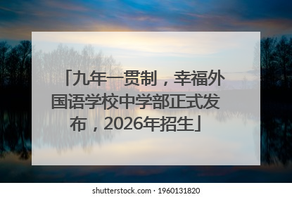 九年一贯制，幸福外国语学校中学部正式发布，2026年招生