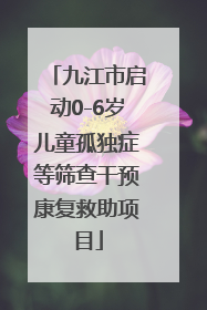 九江市启动0-6岁儿童孤独症等筛查干预康复救助项目