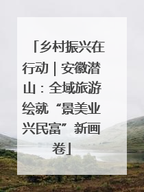 乡村振兴在行动｜安徽潜山：全域旅游绘就“景美业兴民富”新画卷