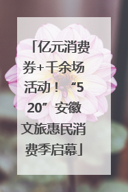 亿元消费券+千余场活动！“520”安徽文旅惠民消费季启幕