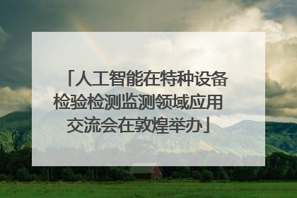 人工智能在特种设备检验检测监测领域应用交流会在敦煌举办