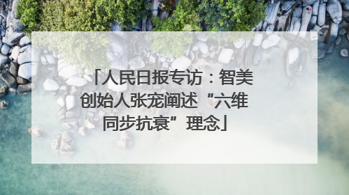 人民日报专访：智美创始人张宠阐述“六维同步抗衰”理念