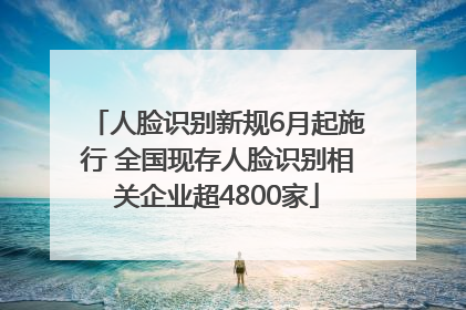 人脸识别新规6月起施行 全国现存人脸识别相关企业超4800家