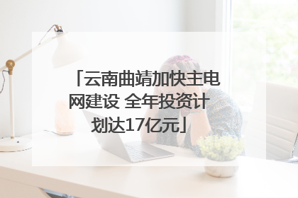 云南曲靖加快主电网建设 全年投资计划达17亿元