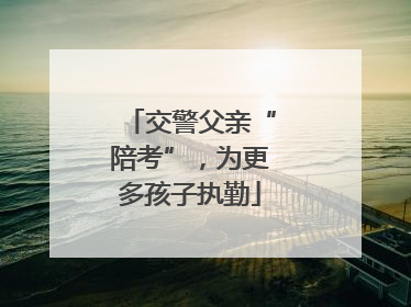 交警父亲“陪考”，为更多孩子执勤