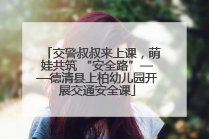 交警叔叔来上课，萌娃共筑 “安全路”——德清县上柏幼儿园开展交通安全课