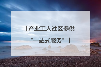 产业工人社区提供“一站式服务”