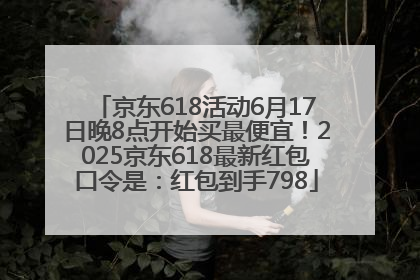 京东618活动6月17日晚8点开始买最便宜！2025京东618最新红包口令是：红包到手798