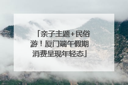 亲子主题+民俗游！厦门端午假期消费呈现年轻态