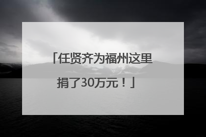 任贤齐为福州这里捐了30万元！