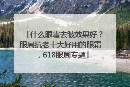什么眼霜去皱效果好？眼周抗老十大好用的眼霜，618眼周专题