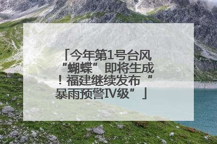 今年第1号台风“蝴蝶”即将生成！福建继续发布“暴雨预警Ⅳ级”