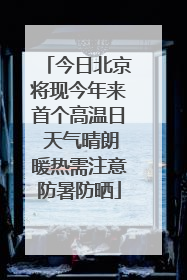 今日北京将现今年来首个高温日 天气晴朗暖热需注意防暑防晒