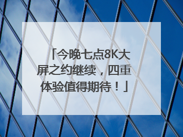 今晚七点8K大屏之约继续，四重体验值得期待！