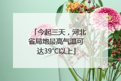 今起三天，河北省局地最高气温可达39℃以上