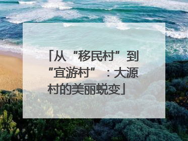 从“移民村”到“宜游村”：大源村的美丽蜕变