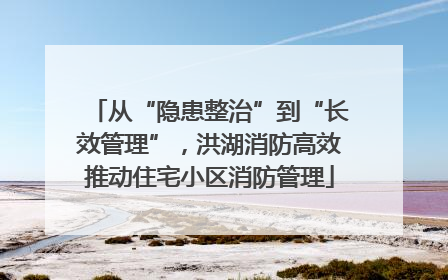 从“隐患整治”到“长效管理”，洪湖消防高效推动住宅小区消防管理