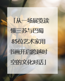 从一场展览读懂三苏与巴蜀 85位艺术家用书画开启跨越时空的文化对话