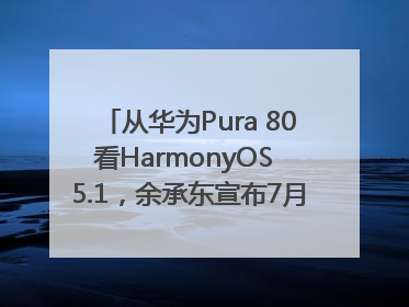 从华为Pura 80看HarmonyOS 5.1，余承东宣布7月迎来首批机型升级