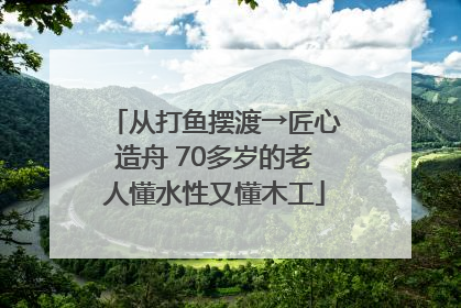 从打鱼摆渡→匠心造舟 70多岁的老人懂水性又懂木工