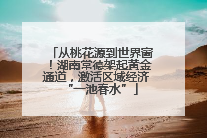 从桃花源到世界窗！湖南常德架起黄金通道，激活区域经济“一池春水”