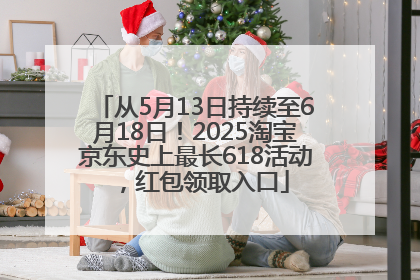 从5月13日持续至6月18日！2025淘宝京东史上最长618活动，红包领取入口