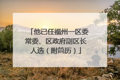 他已任福州一区委常委、区政府副区长人选（附简历）